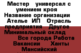 Мастер - универсал с умением кроя › Название организации ­ Ателье, ИП › Отрасль предприятия ­ Другое › Минимальный оклад ­ 60 000 - Все города Работа » Вакансии   . Ханты-Мансийский,Нефтеюганск г.